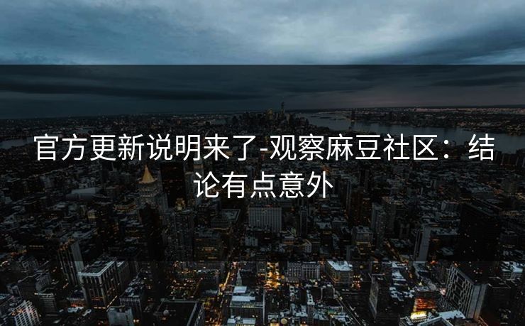 官方更新说明来了-观察麻豆社区:结论有点意外