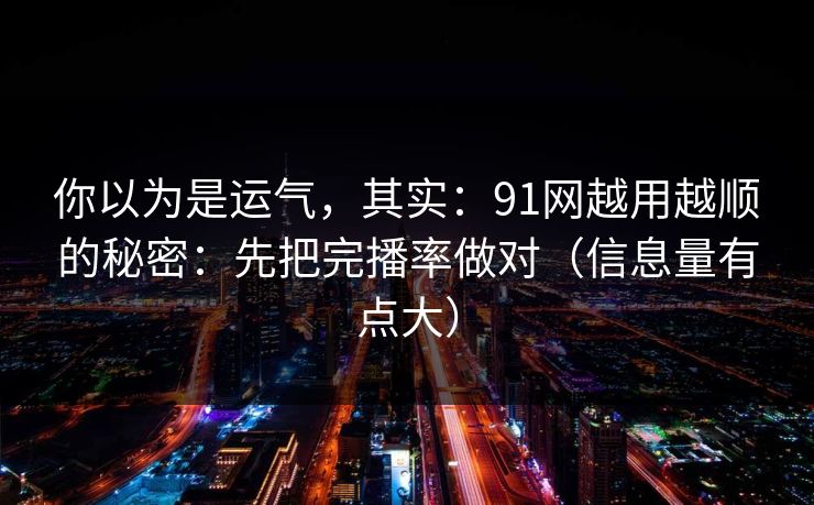 你以为是运气,其实:91网越用越顺的秘密:先把完播率做对(信息量有点大)
