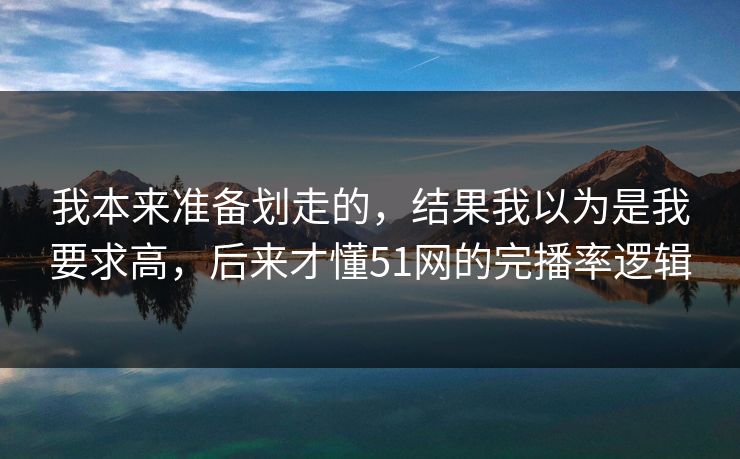 我本来准备划走的,结果我以为是我要求高,后来才懂51网的完播率逻辑