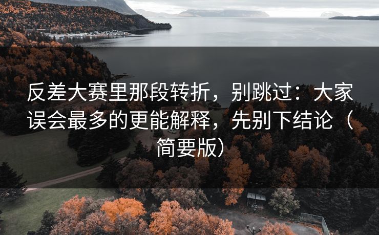 反差大赛里那段转折,别跳过:大家误会最多的更能解释,先别下结论(简要版)
