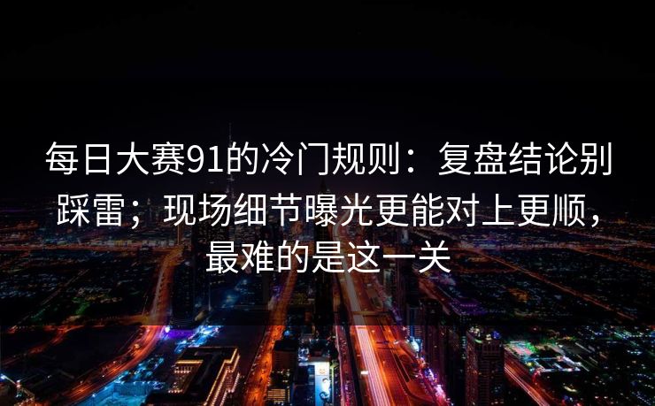 每日大赛91的冷门规则:复盘结论别踩雷;现场细节曝光更能对上更顺,最难的是这一关