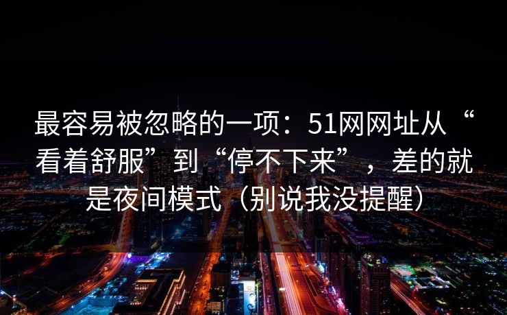 最容易被忽略的一项:51网网址从“看着舒服”到“停不下来”,差的就是夜间模式(别说我没提醒)