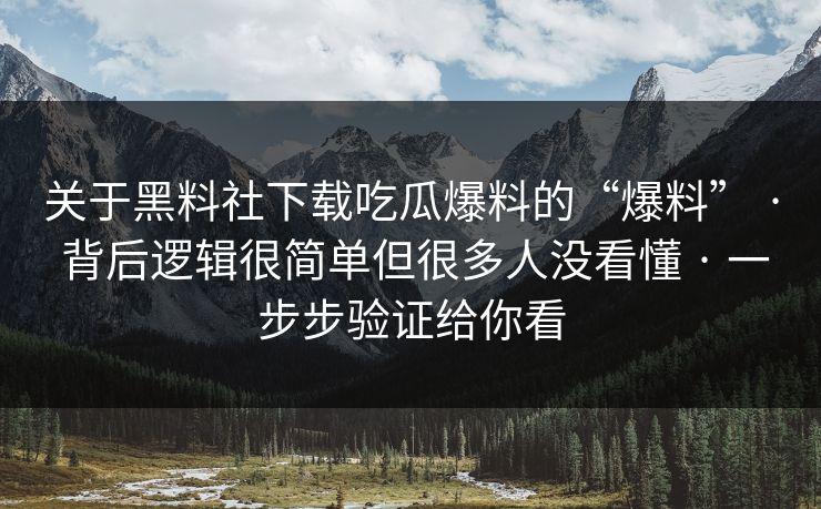 关于黑料社下载吃瓜爆料的“爆料” · 背后逻辑很简单但很多人没看懂 · 一步步验证给你看