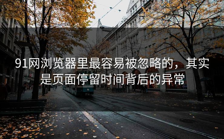 91网浏览器里最容易被忽略的，其实是页面停留时间背后的异常