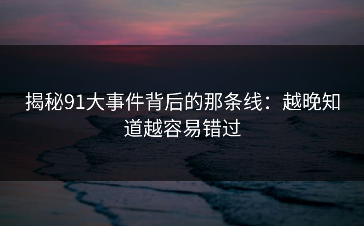 揭秘91大事件背后的那条线：越晚知道越容易错过