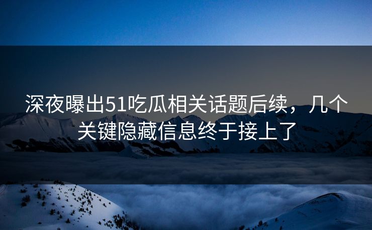 深夜曝出51吃瓜相关话题后续，几个关键隐藏信息终于接上了