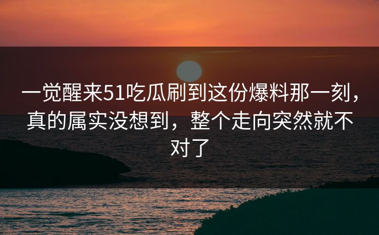 一觉醒来51吃瓜刷到这份爆料那一刻，真的属实没想到，整个走向突然就不对了