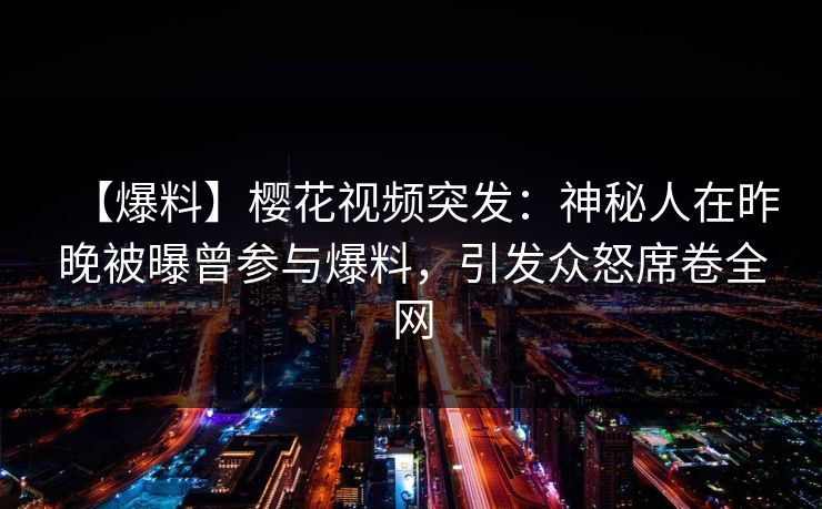 【爆料】樱花视频突发：神秘人在昨晚被曝曾参与爆料，引发众怒席卷全网