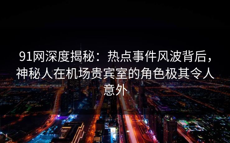 91网深度揭秘：热点事件风波背后，神秘人在机场贵宾室的角色极其令人意外