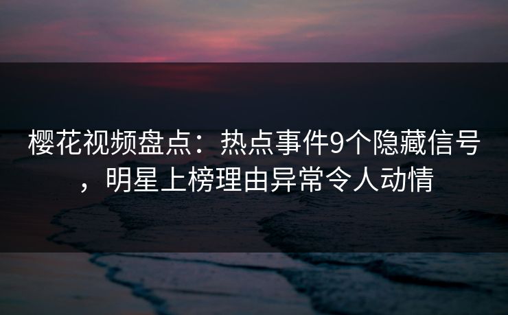 樱花视频盘点:热点事件9个隐藏信号,明星上榜理由异常令人动情 樱花视频盘点:热点事件9个隐藏信号,明星上榜理由异常令人动情