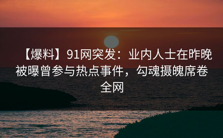 【爆料】91网突发：业内人士在昨晚被曝曾参与热点事件，勾魂摄魄席卷全网