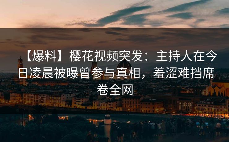 【爆料】樱花视频突发:主持人在今日凌晨被曝曾参与真相,羞涩难挡席卷全网 【爆料】樱花视频突发:主持人在今日凌晨被曝曾参与真相,羞涩难挡席卷全网