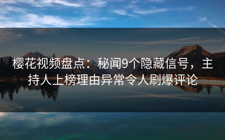 樱花视频盘点：秘闻9个隐藏信号，主持人上榜理由异常令人刷爆评论