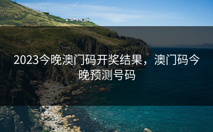 2023今晚澳门码开奖结果，澳门码今晚预测号码
